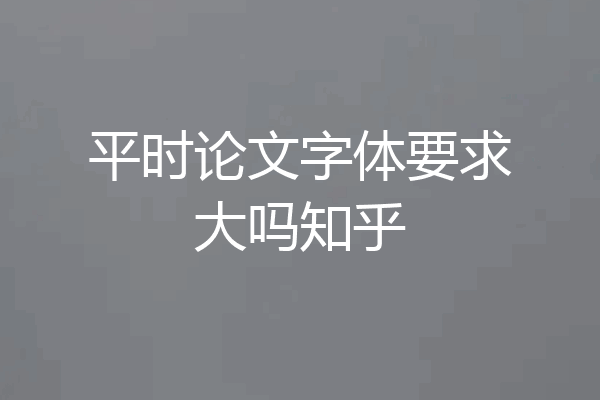 平时论文字体要求大吗知乎