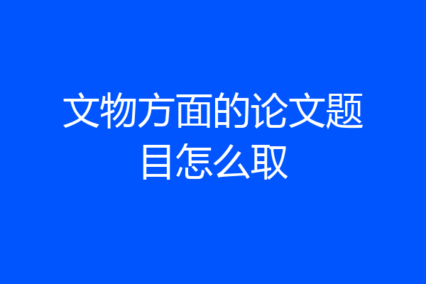 文物方面的论文题目怎么取