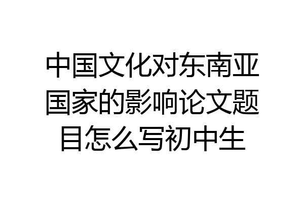 中国文化对东南亚国家的影响论文题目怎么写初中生