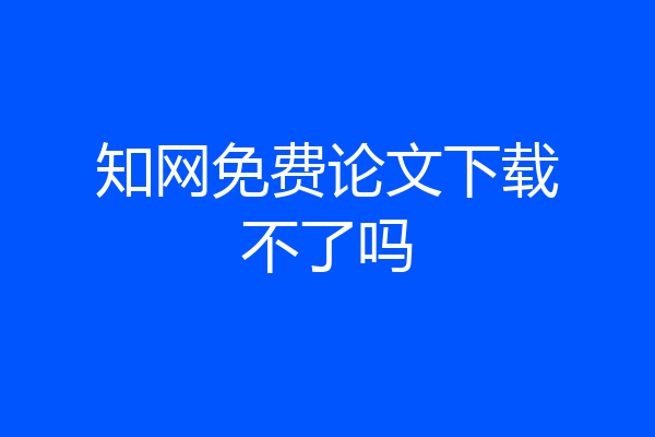 知网免费论文下载不了吗