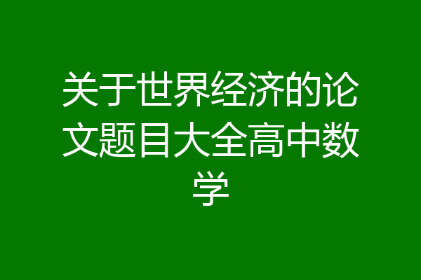 关于世界经济的论文题目大全高中数学