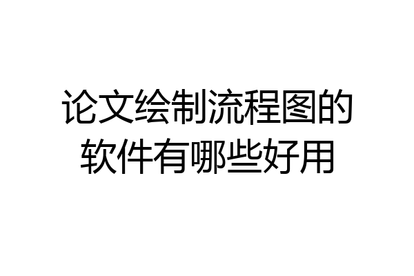 论文绘制流程图的软件有哪些好用