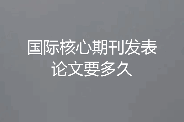 国际核心期刊发表论文要多久