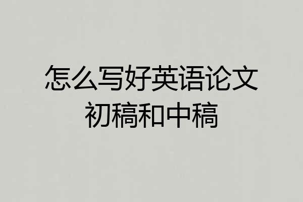怎么写好英语论文初稿和中稿