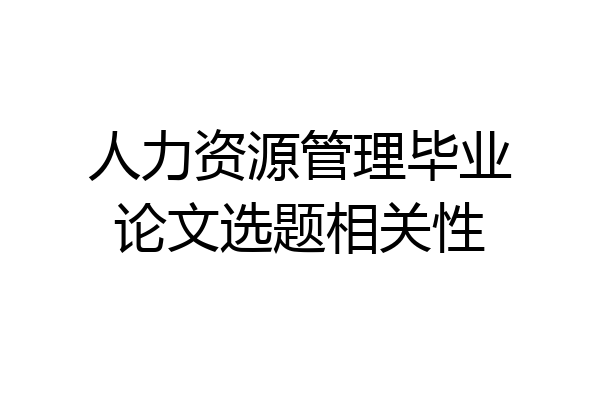 人力资源管理毕业论文选题相关性