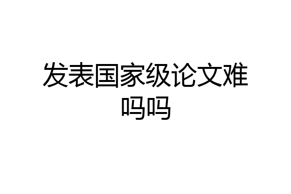 发表国家级论文难吗吗