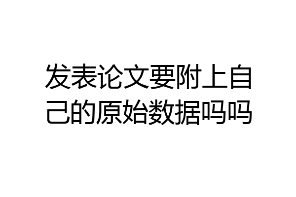 发表论文要附上自己的原始数据吗吗