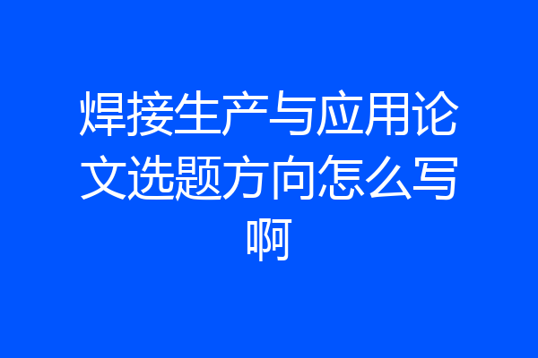 焊接生产与应用论文选题方向怎么写啊