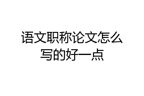 语文职称论文怎么写的好一点