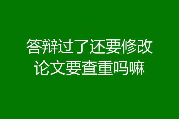 答辩过了还要修改论文要查重吗嘛