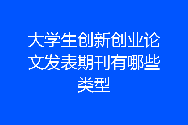 大学生创新创业论文发表期刊有哪些类型