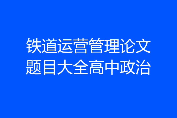 铁道运营管理论文题目大全高中政治