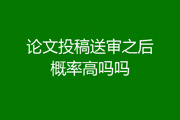 论文投稿送审之后概率高吗吗