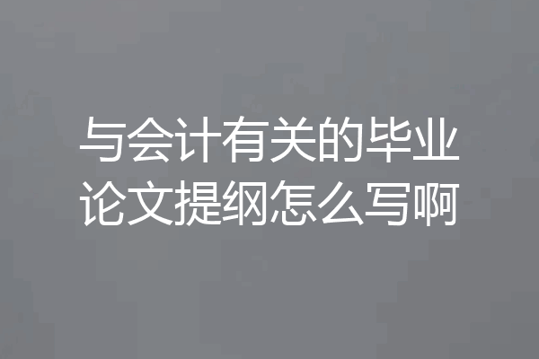 与会计有关的毕业论文提纲怎么写啊