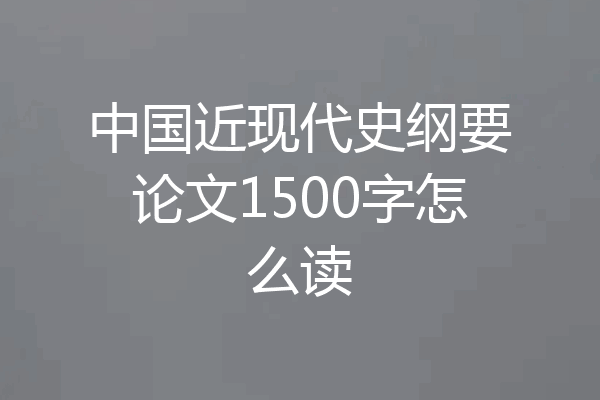 中国近现代史纲要论文1500字怎么读