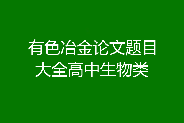 有色冶金论文题目大全高中生物类