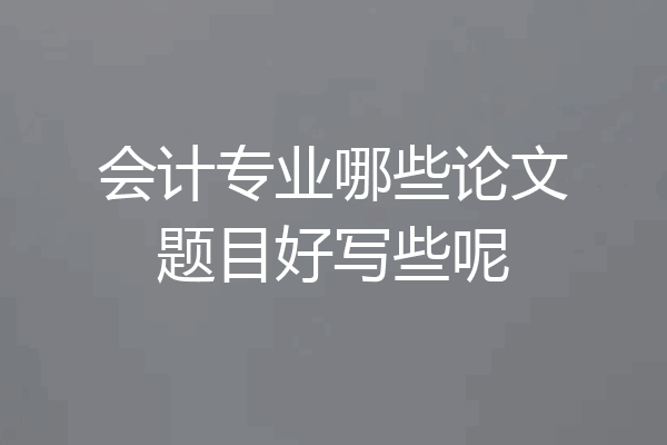 会计专业哪些论文题目好写些呢