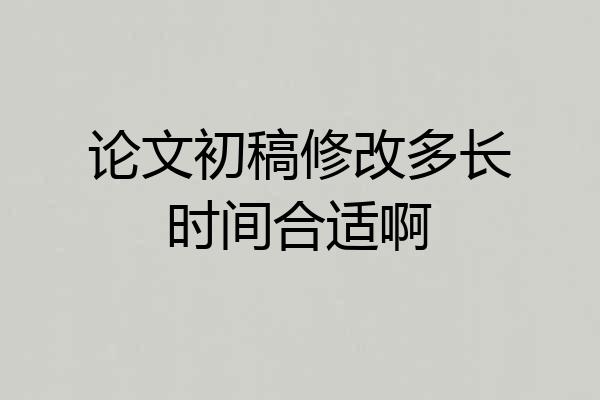论文初稿修改多长时间合适啊