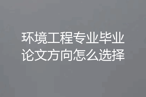 环境工程专业毕业论文方向怎么选择
