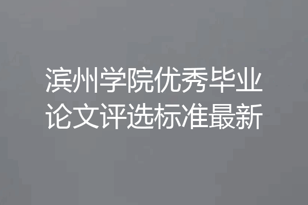 滨州学院优秀毕业论文评选标准最新