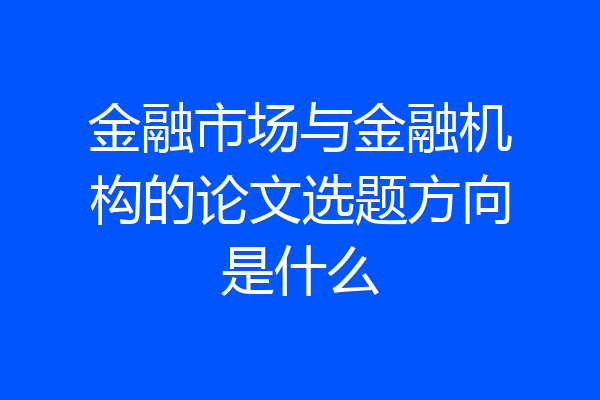 金融市场与金融机构的论文选题方向是什么