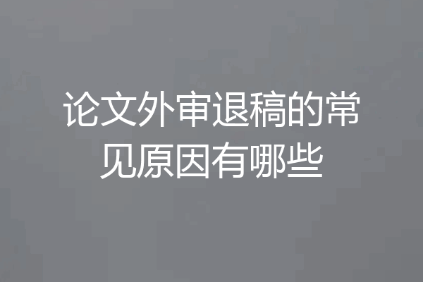 论文外审退稿的常见原因有哪些