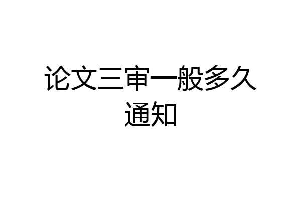 论文三审一般多久通知