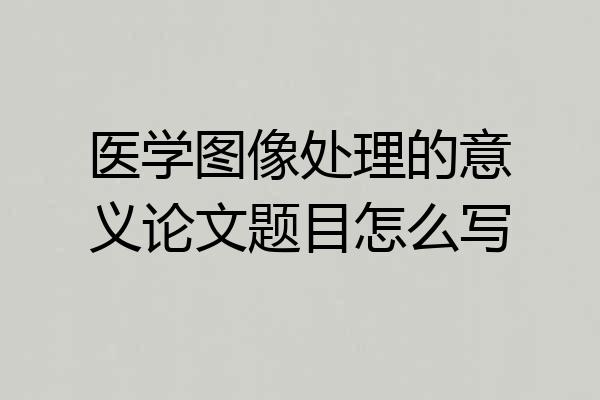 医学图像处理的意义论文题目怎么写