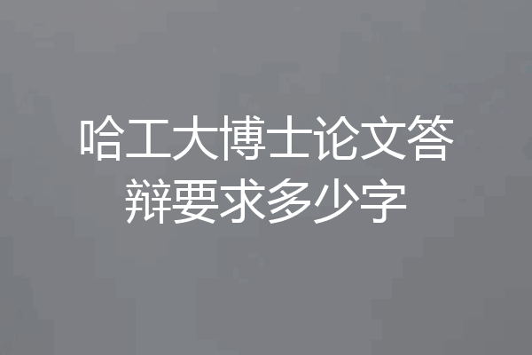 哈工大博士论文答辩要求多少字