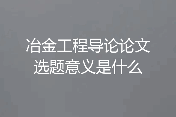 冶金工程导论论文选题意义是什么