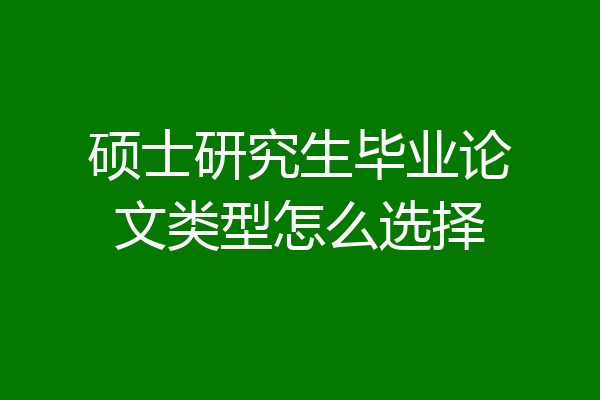 硕士研究生毕业论文类型怎么选择