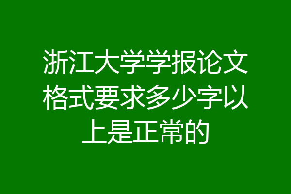 浙江大学学报论文格式要求多少字以上是正常的