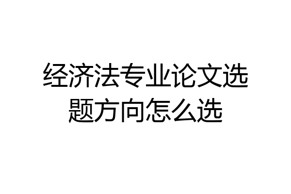 经济法专业论文选题方向怎么选