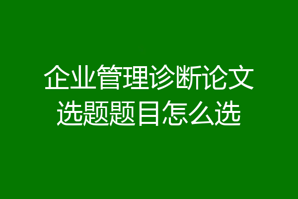 企业管理诊断论文选题题目怎么选