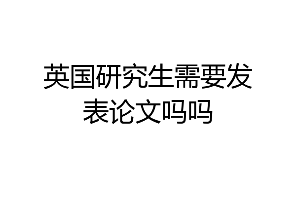 英国研究生需要发表论文吗吗