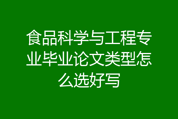 食品科学与工程专业毕业论文类型怎么选好写