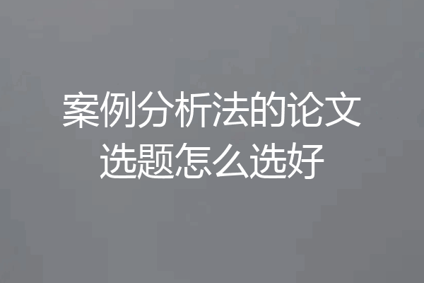 案例分析法的论文选题怎么选好