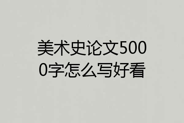 美术史论文5000字怎么写好看