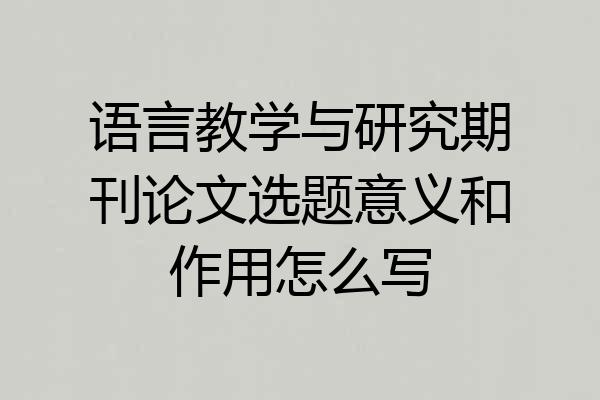 语言教学与研究期刊论文选题意义和作用怎么写