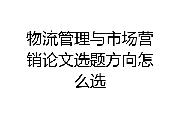 物流管理与市场营销论文选题方向怎么选