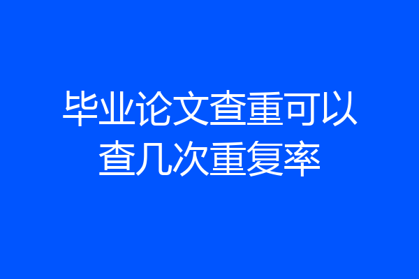 毕业论文查重可以查几次重复率