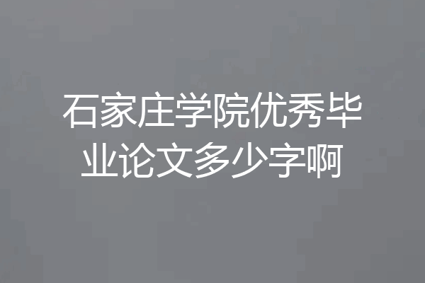 石家庄学院优秀毕业论文多少字啊