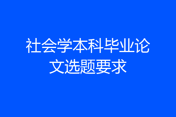社会学本科毕业论文选题要求