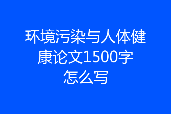 环境污染与人体健康论文1500字怎么写