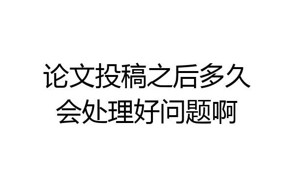 论文投稿之后多久会处理好问题啊