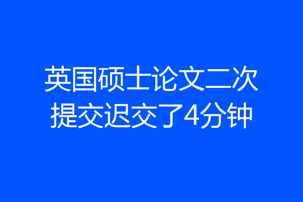 英国硕士论文二次提交迟交了4分钟
