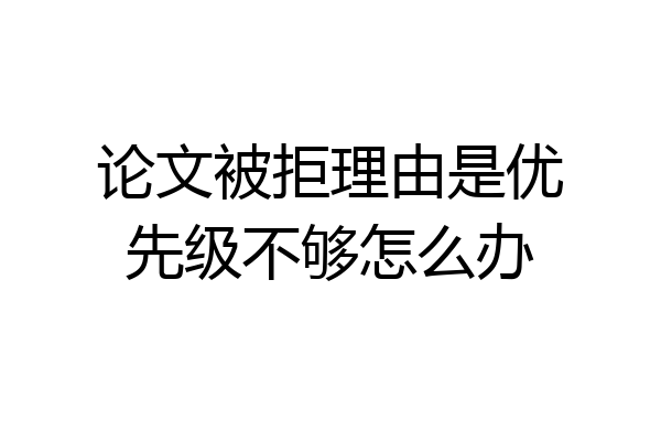 论文被拒理由是优先级不够怎么办