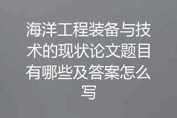 海洋工程装备与技术的现状论文题目有哪些及答案怎么写