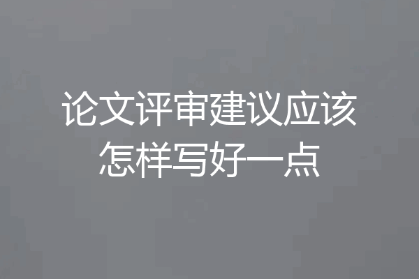 论文评审建议应该怎样写好一点