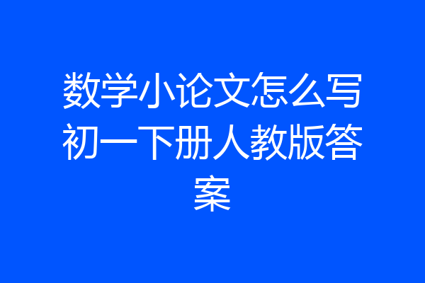 数学小论文怎么写初一下册人教版答案